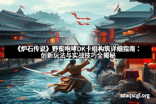 《炉石传说》野蛮咆哮DK卡组构筑详细指南：创新玩法与实战技巧全揭秘